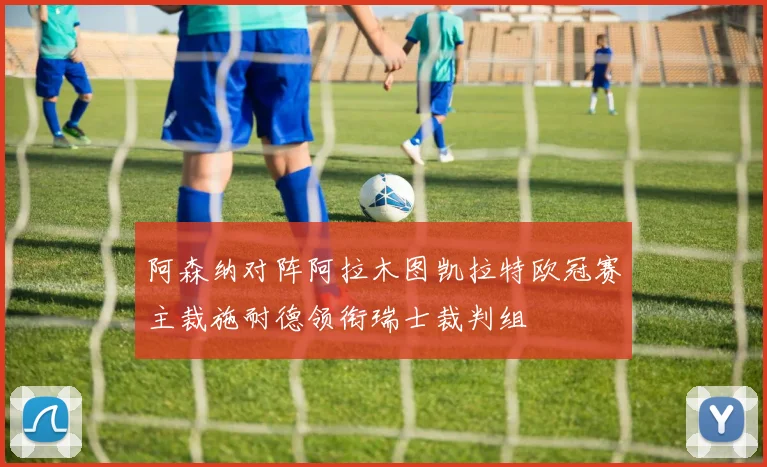 阿森纳对阵阿拉木图凯拉特欧冠赛主裁施耐德领衔瑞士裁判组