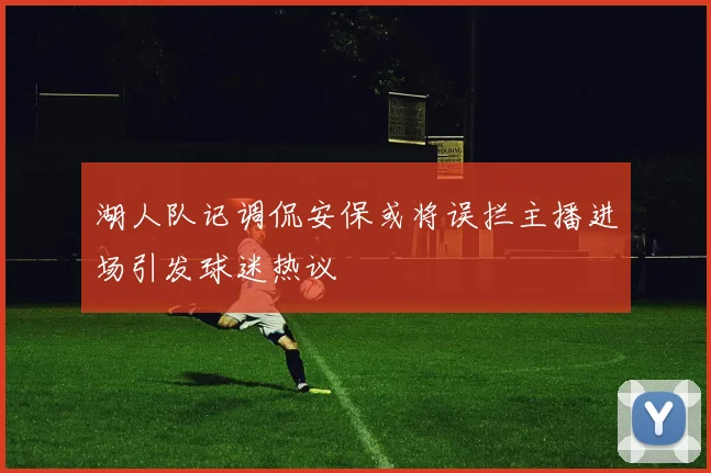 湖人队记调侃安保或将误拦主播进场引发球迷热议