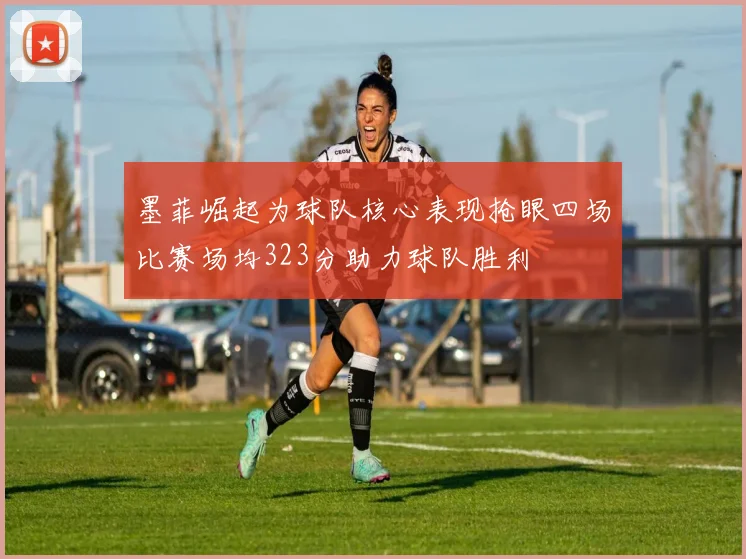 墨菲崛起为球队核心表现抢眼四场比赛场均323分助力球队胜利