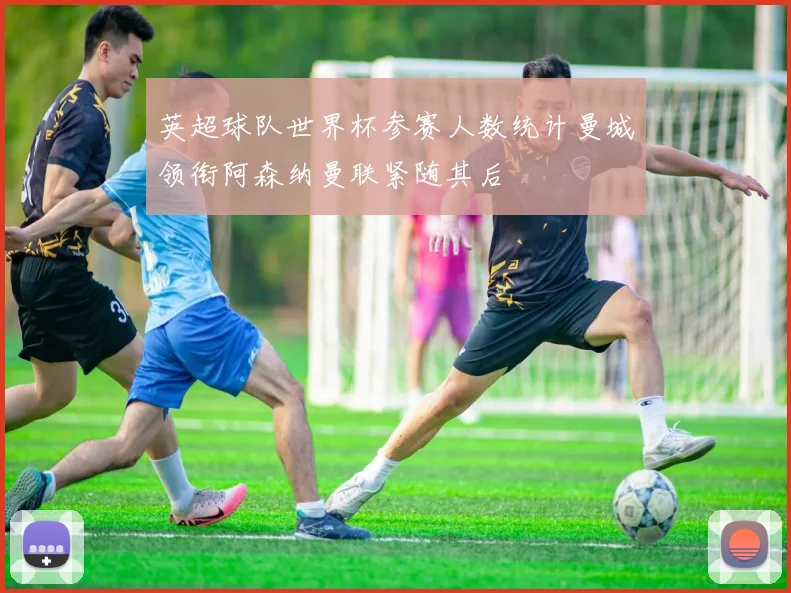 英超球队世界杯参赛人数统计曼城领衔阿森纳曼联紧随其后