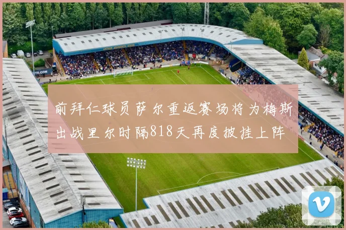 前拜仁球员萨尔重返赛场将为梅斯出战里尔时隔818天再度披挂上阵