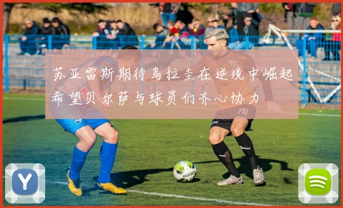 苏亚雷斯期待乌拉圭在逆境中崛起希望贝尔萨与球员们齐心协力