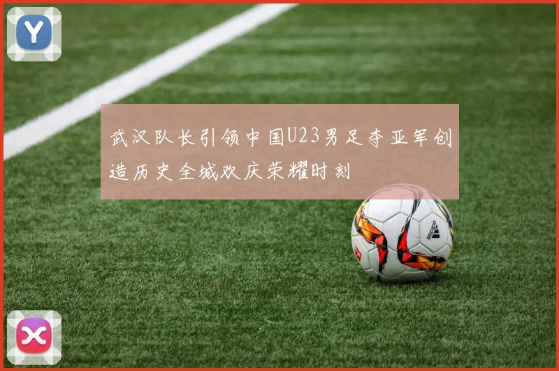 武汉队长引领中国U23男足夺亚军创造历史全城欢庆荣耀时刻