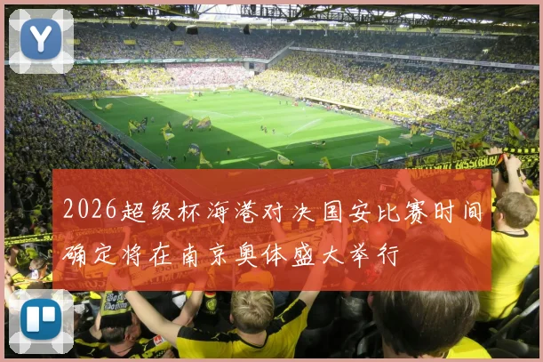 2026超级杯海港对决国安比赛时间确定将在南京奥体盛大举行