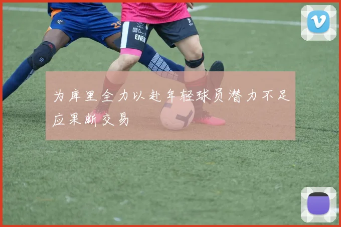 为库里全力以赴年轻球员潜力不足应果断交易