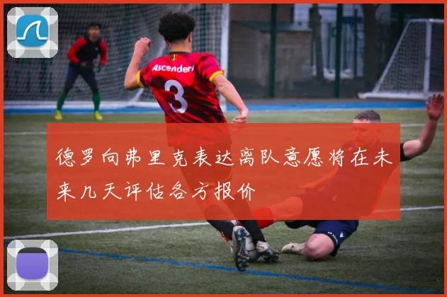 德罗向弗里克表达离队意愿将在未来几天评估各方报价