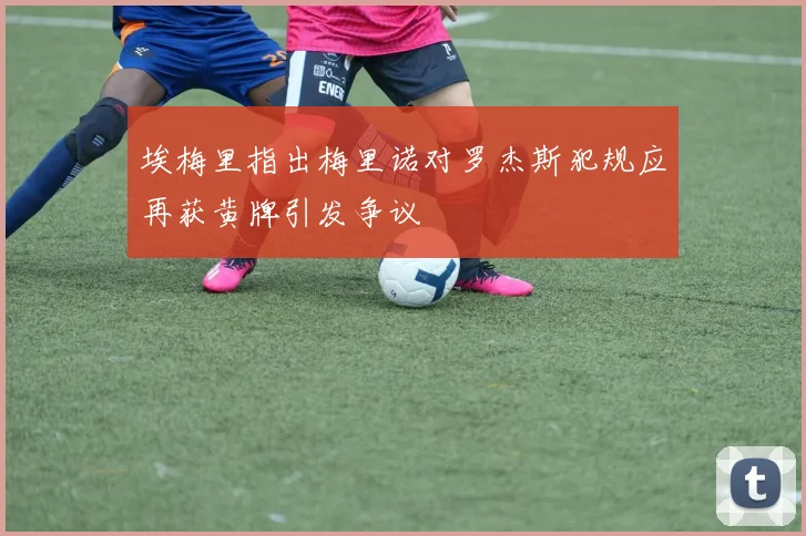 埃梅里指出梅里诺对罗杰斯犯规应再获黄牌引发争议