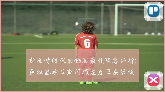 斯洛特时代利物浦最佳阵容评析：萨拉赫迪亚斯闪耀左后卫成短板