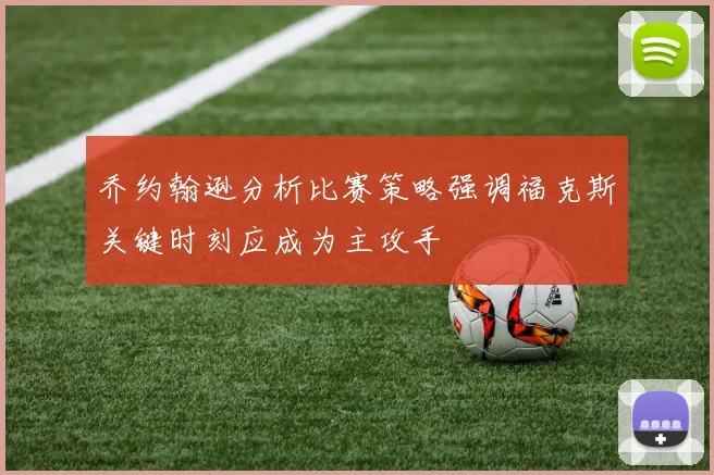 乔约翰逊分析比赛策略强调福克斯关键时刻应成为主攻手