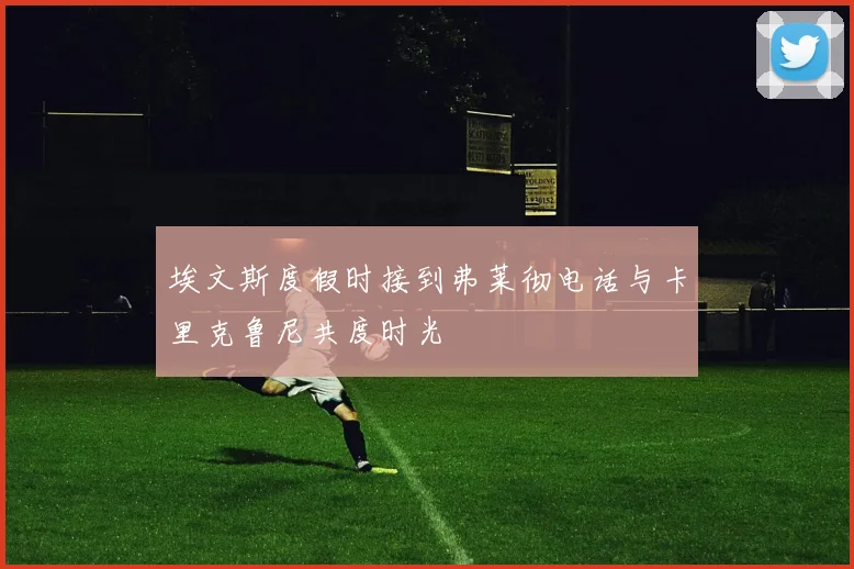 埃文斯度假时接到弗莱彻电话与卡里克鲁尼共度时光