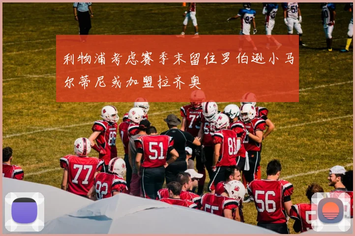 利物浦考虑赛季末留住罗伯逊小马尔蒂尼或加盟拉齐奥