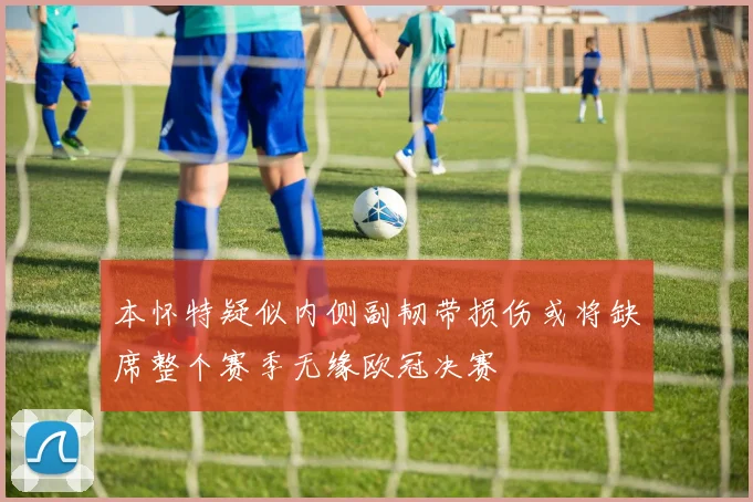 本怀特疑似内侧副韧带损伤或将缺席整个赛季无缘欧冠决赛