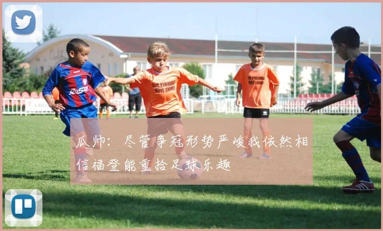 瓜帅：尽管争冠形势严峻我依然相信福登能重拾足球乐趣