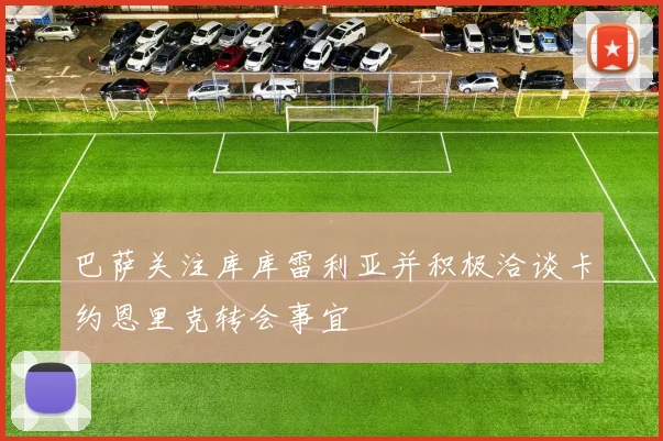 巴萨关注库库雷利亚并积极洽谈卡约恩里克转会事宜