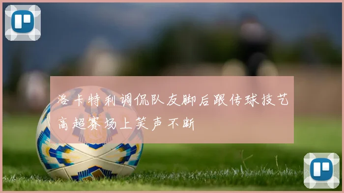 洛卡特利调侃队友脚后跟传球技艺高超赛场上笑声不断