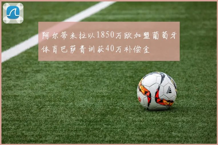 阿尔蒂米拉以1850万欧加盟葡萄牙体育巴萨青训获40万补偿金