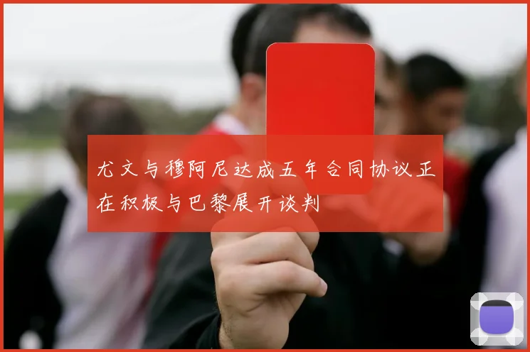 尤文与穆阿尼达成五年合同协议正在积极与巴黎展开谈判