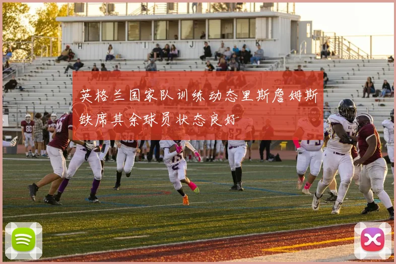 英格兰国家队训练动态里斯詹姆斯缺席其余球员状态良好