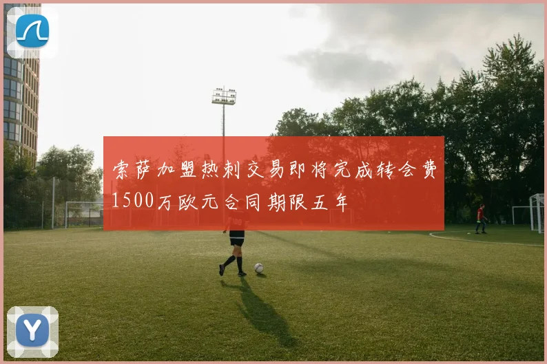 索萨加盟热刺交易即将完成转会费1500万欧元合同期限五年