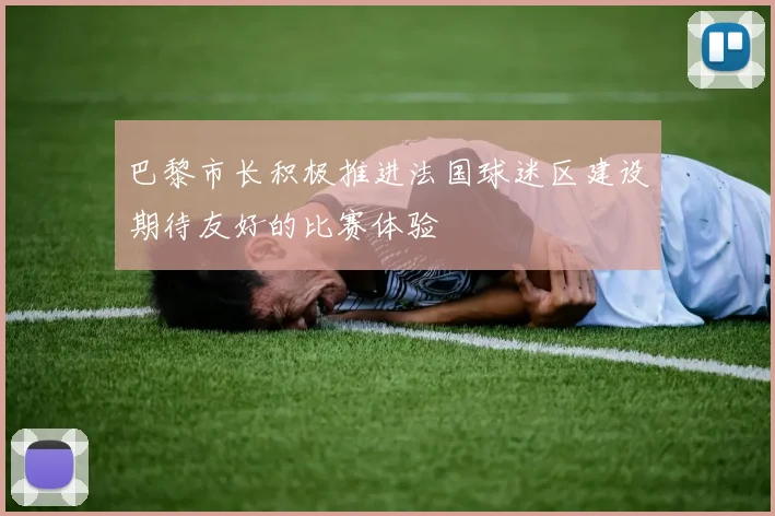 巴黎市长积极推进法国球迷区建设期待友好的比赛体验