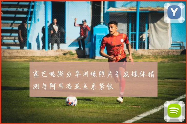 塞巴略斯分享训练照片引发媒体猜测与阿韦洛亚关系紧张