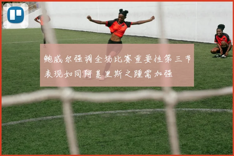 鲍威尔强调全场比赛重要性第三节表现如同阿基里斯之踵需加强