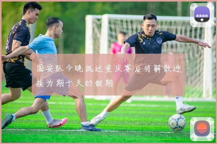 国安队今晚抵达重庆赛后将解散迎接为期十天的假期