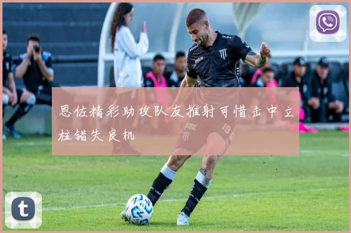 恩佐精彩助攻队友推射可惜击中立柱错失良机