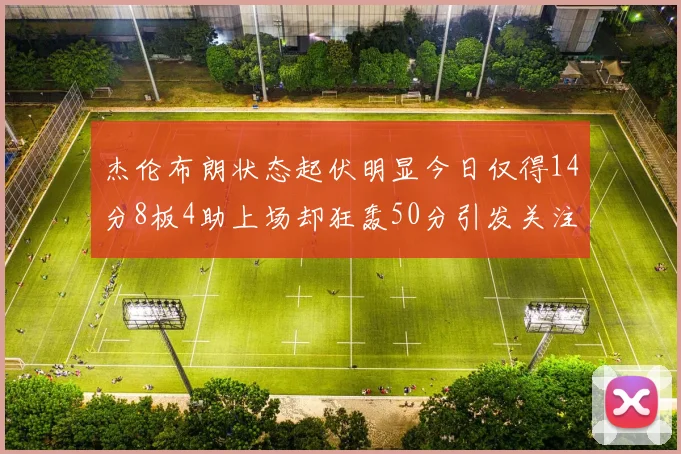 杰伦布朗状态起伏明显今日仅得14分8板4助上场却狂轰50分引发关注