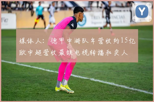 媒体人：德甲中游队年营收约15亿欧中超营收最缺电视转播和卖人