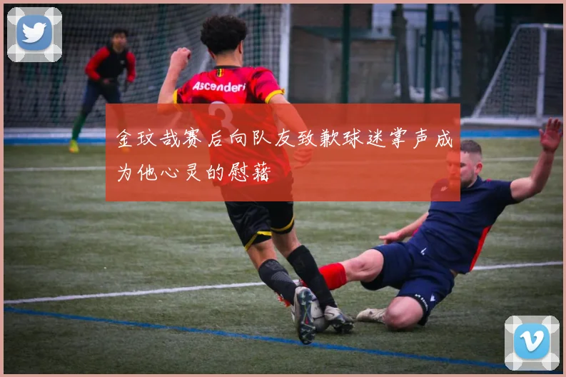 金玟哉赛后向队友致歉球迷掌声成为他心灵的慰藉