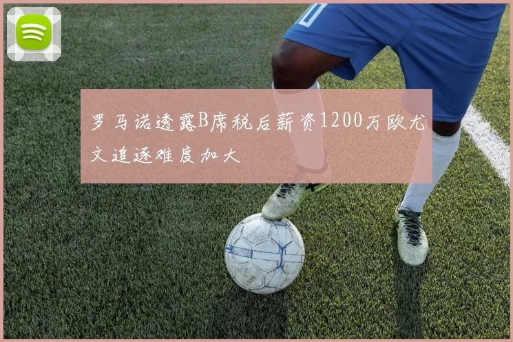 罗马诺透露B席税后薪资1200万欧尤文追逐难度加大