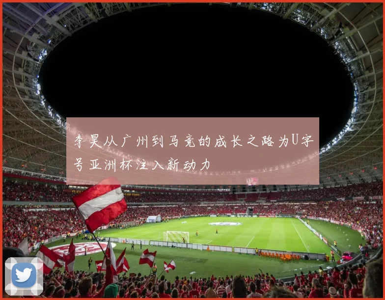 李昊从广州到马竞的成长之路为U字号亚洲杯注入新动力