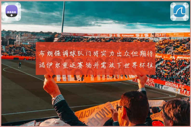 布朗强调球队门将实力出众但期待诺伊尔重返赛场并需放下世界杯往事
