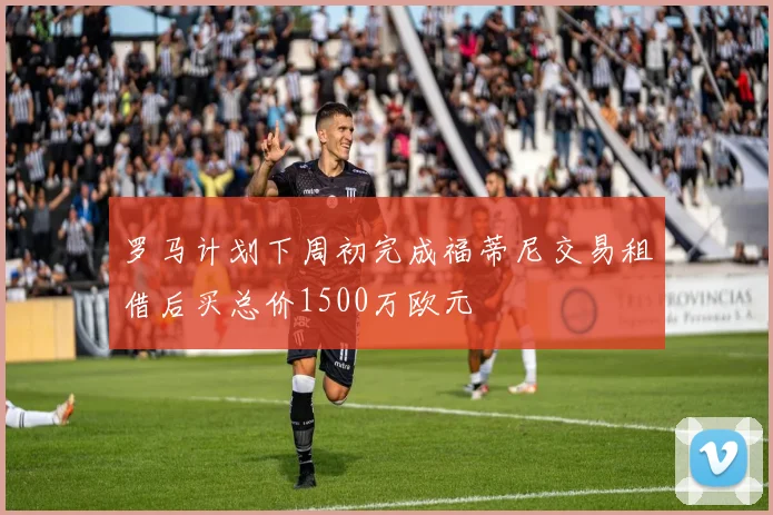 罗马计划下周初完成福蒂尼交易租借后买总价1500万欧元