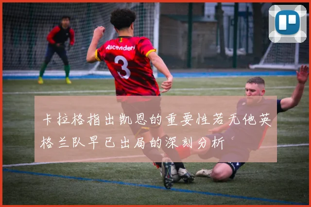 卡拉格指出凯恩的重要性若无他英格兰队早已出局的深刻分析