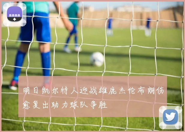 明日凯尔特人迎战雄鹿杰伦布朗伤愈复出助力球队争胜