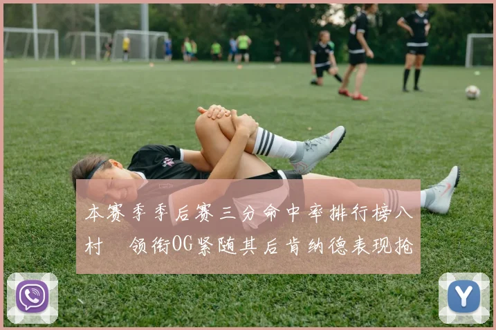 本赛季季后赛三分命中率排行榜八村塁领衔OG紧随其后肯纳德表现抢眼