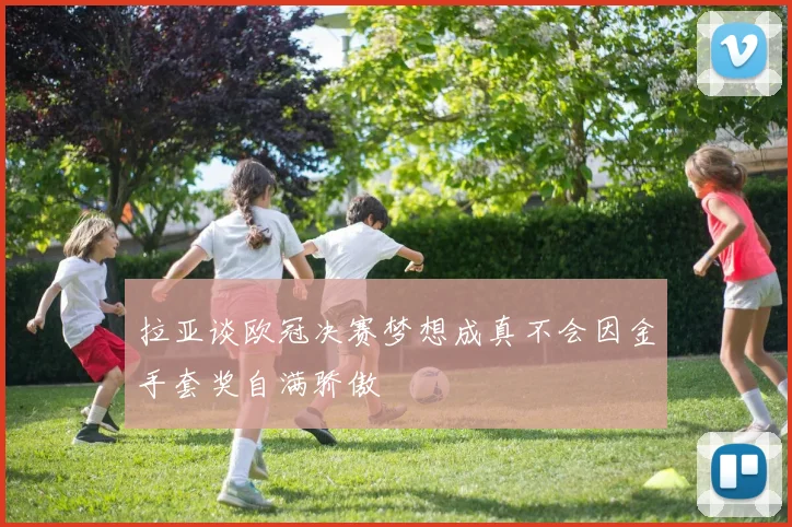 拉亚谈欧冠决赛梦想成真不会因金手套奖自满骄傲